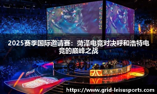 2025赛季国际邀请赛：菏泽电竞对决呼和浩特电竞的巅峰之战