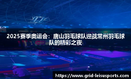 2025赛季奥运会：唐山羽毛球队迎战常州羽毛球队的精彩之夜