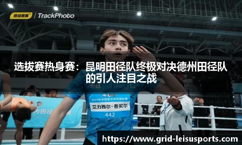 选拔赛热身赛：昆明田径队终极对决德州田径队的引人注目之战